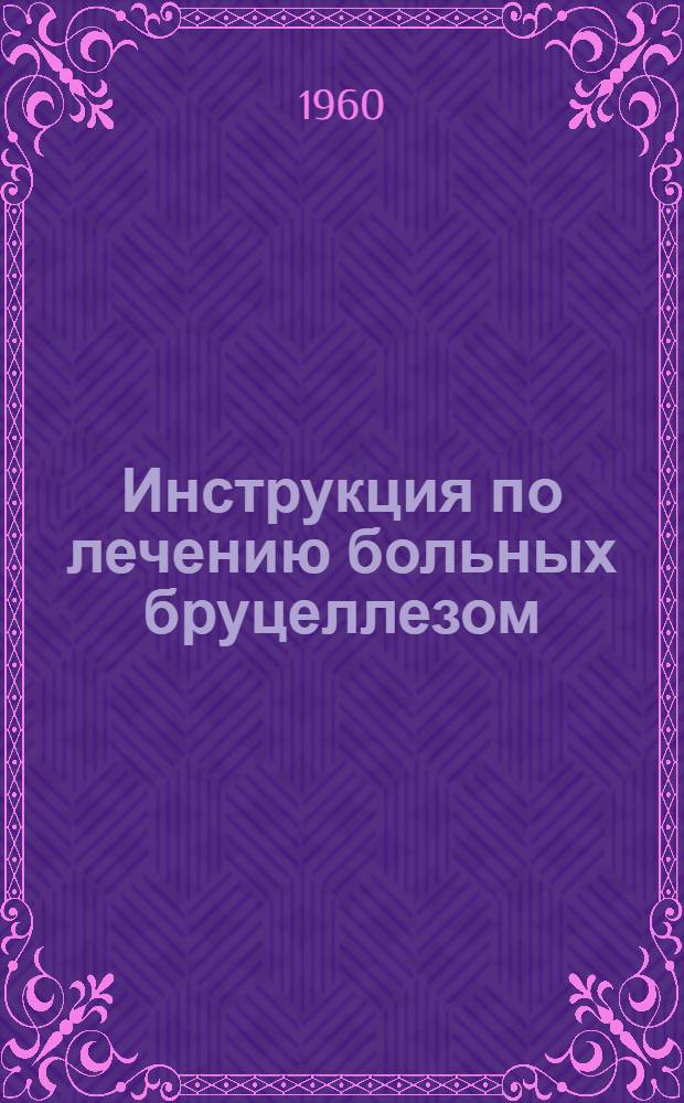 Инструкция по лечению больных бруцеллезом : Утв. Учен. мед. советом М-ва здрав. СССР и Глав. сан.-противоэпидем. упр... 24/III 1953 г