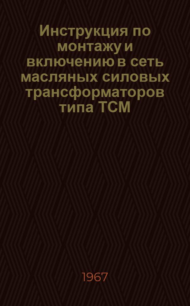 Инструкция по монтажу и включению в сеть масляных силовых трансформаторов типа ТСМ, ТСМА и ЗТСМА ОВЩ : 460.008