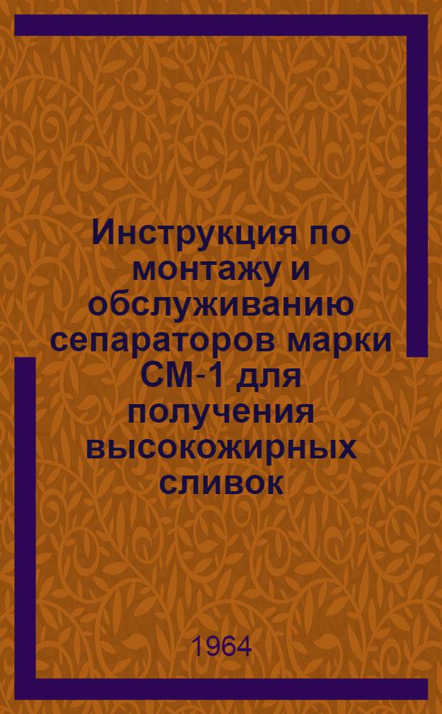 Инструкция по монтажу и обслуживанию сепараторов марки СМ-1 для получения высокожирных сливок