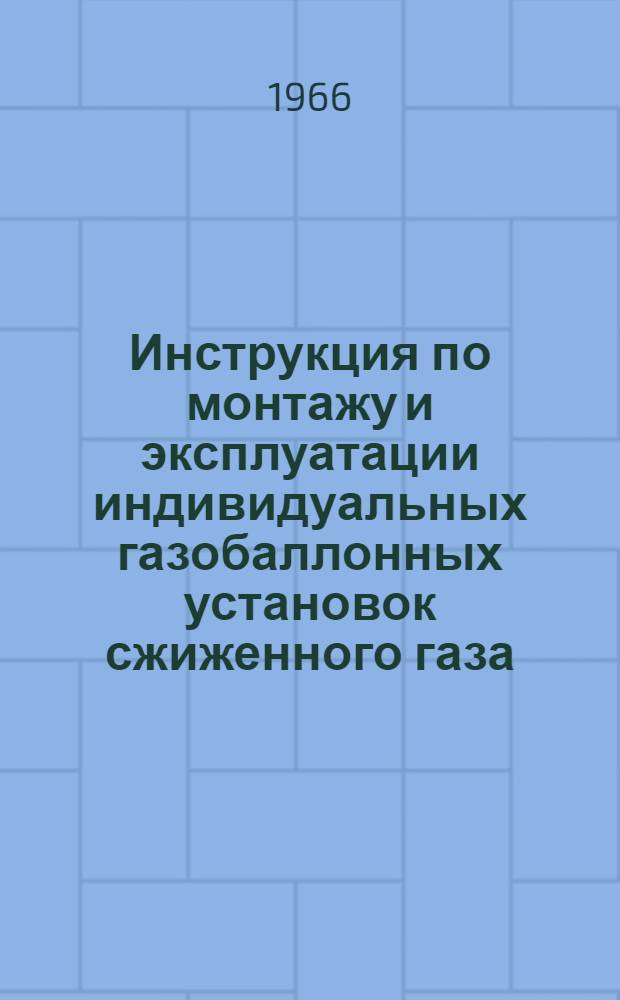 Инструкция по монтажу и эксплуатации индивидуальных газобаллонных установок сжиженного газа : Утв. 25/V 1965 г