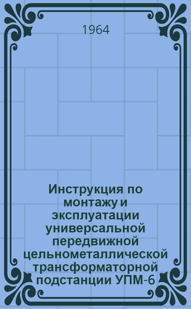 Инструкция по монтажу и эксплуатации универсальной передвижной цельнометаллической трансформаторной подстанции УПМ-6-10/0,4 кв