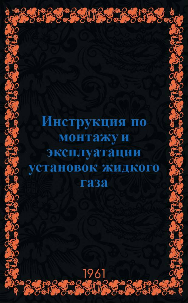 Инструкция по монтажу и эксплуатации установок жидкого газа (пропан-бутан) : Утв. Упр. газового хоз-ва МКХ РСФСР 5/IV 1960 г.