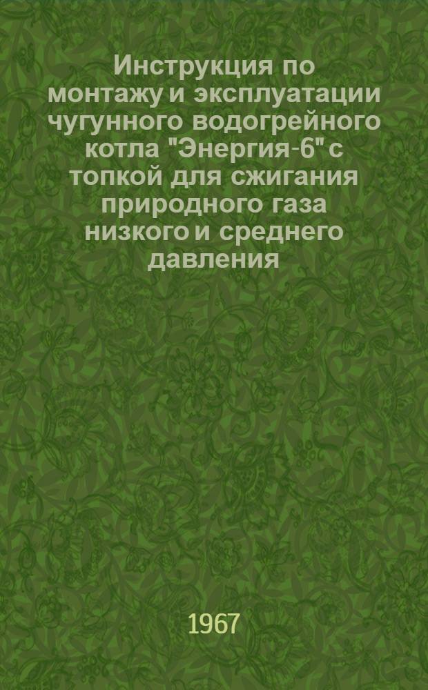 Инструкция по монтажу и эксплуатации чугунного водогрейного котла "Энергия-6" с топкой для сжигания природного газа низкого и среднего давления : (Горелки стальные форкамерные. Автоматика ПМАВ)