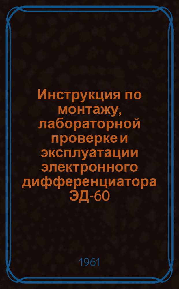 Инструкция по монтажу, лабораторной проверке и эксплуатации электронного дифференциатора ЭД-60
