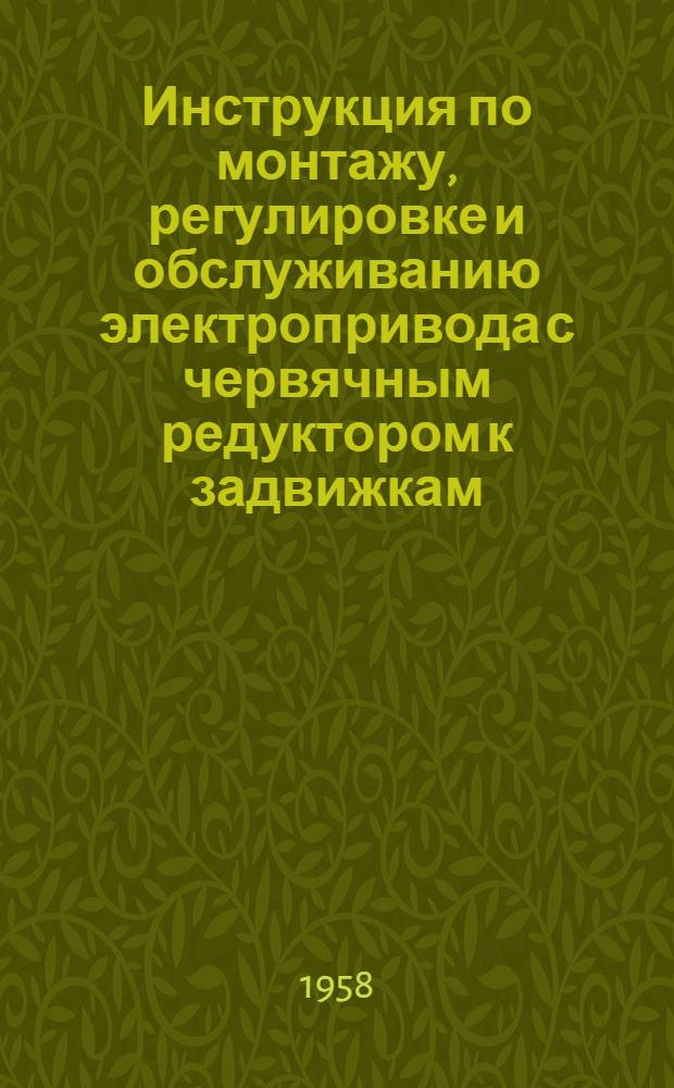 Инструкция по монтажу, регулировке и обслуживанию электропривода с червячным редуктором к задвижкам : Сост. на основании инструкции В-149-а ЦКБА Главармалита ММиП СССР
