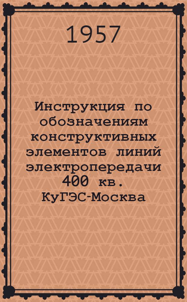 Инструкция по обозначениям конструктивных элементов линий электропередачи 400 кв. КуГЭС-Москва : Утв. 1 июля 1956 г. Упр. сетей напряжением 400 кв.