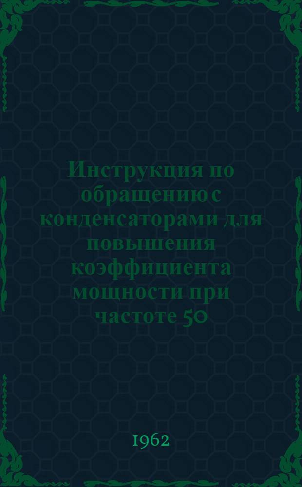 Инструкция по обращению с конденсаторами для повышения коэффициента мощности при частоте 50 (60) гц : (№ ОУК 463005-62)