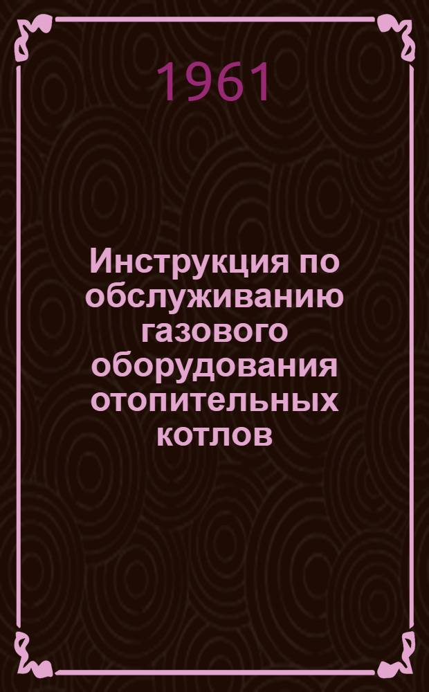 Инструкция по обслуживанию газового оборудования отопительных котлов : Утв. 10/I 1961