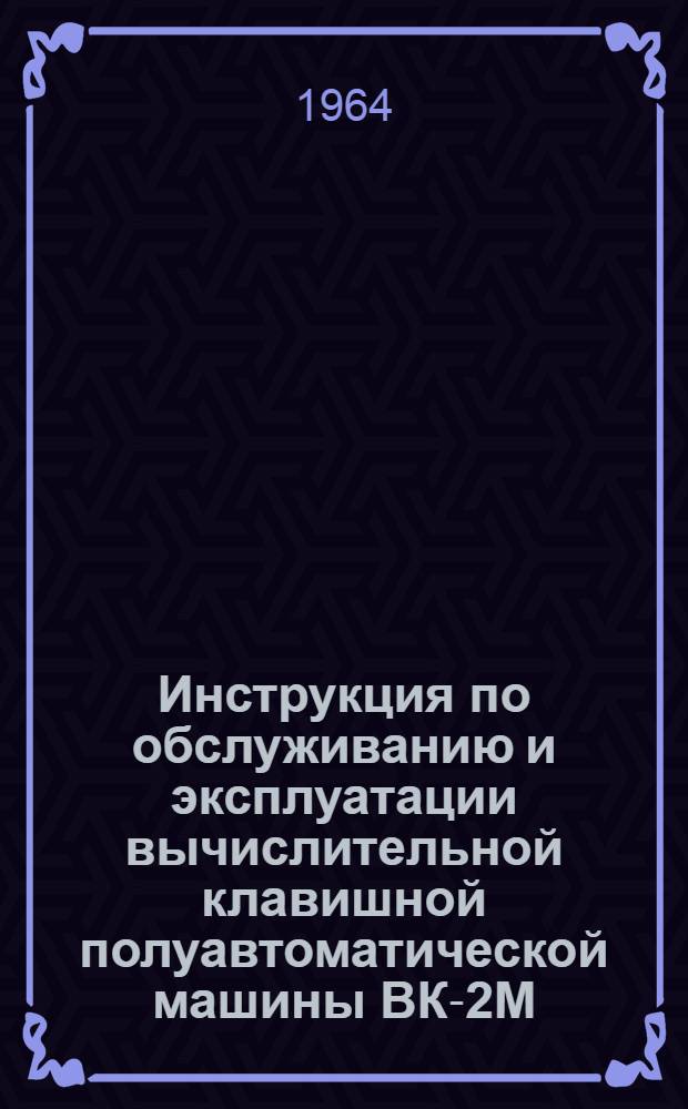 Инструкция по обслуживанию и эксплуатации вычислительной клавишной полуавтоматической машины ВК-2М