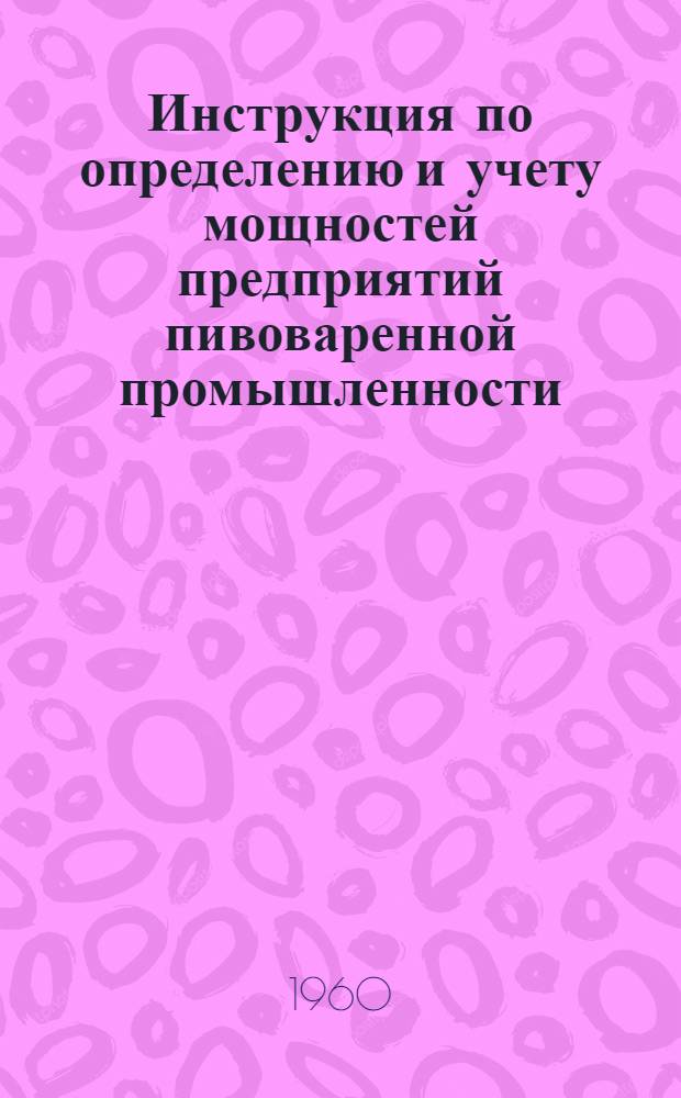 Инструкция по определению и учету мощностей предприятий пивоваренной промышленности : Утв. Госпланом СССР 28/XI 1959 г
