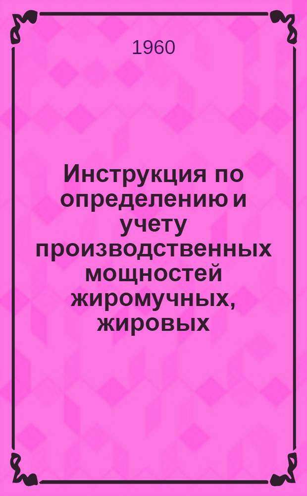 Инструкция по определению и учету производственных мощностей жиромучных, жировых, витаминных и агаровых заводов (цехов) рыбной промышленности) : Утв. Отд. рыбной пром. Госплана СССР. 30/XI 1959 г