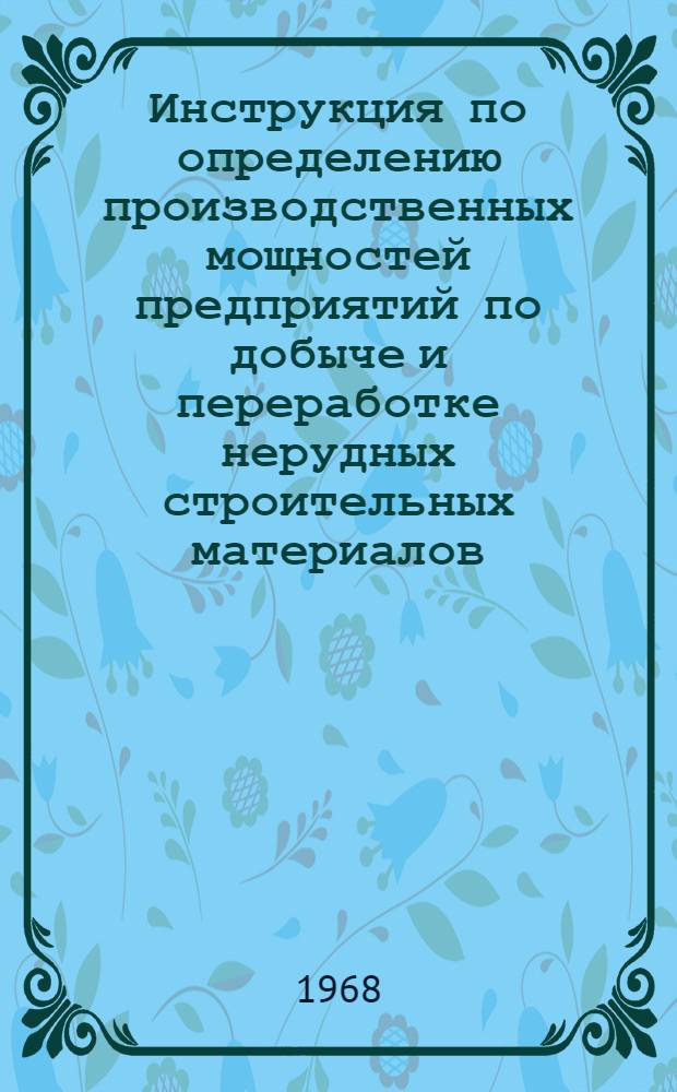 Инструкция по определению производственных мощностей предприятий по добыче и переработке нерудных строительных материалов. Нормы производительности основного технологического оборудования предприятий промышленности нерудных строительных материалов. Нормы продолжительности технического обслуживания и ремонта основного технологического оборудования предприятий промышленности нерудных строительных материалов : [Утв. 24/XII 1965 г.]