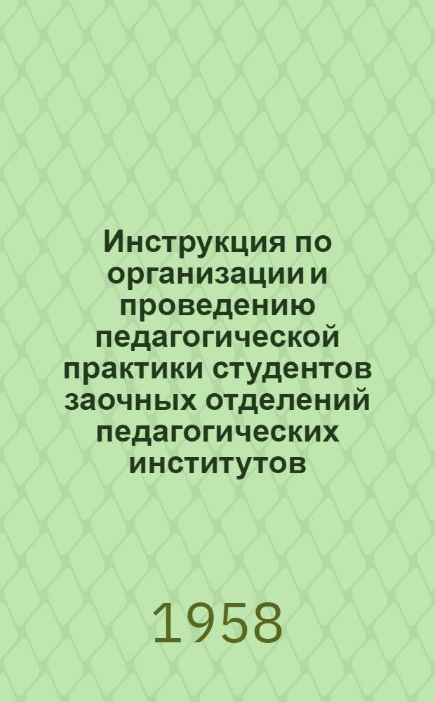 Инструкция по организации и проведению педагогической практики студентов заочных отделений педагогических институтов : Утв. М-вом прос. РСФСР 13. XII. 1957 г