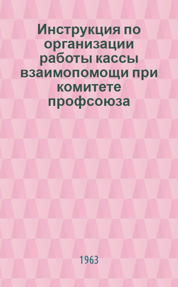 Инструкция по организации работы кассы взаимопомощи при комитете профсоюза : Практ. руководство для правлений и ревизион. комис. касс взаимопомощи