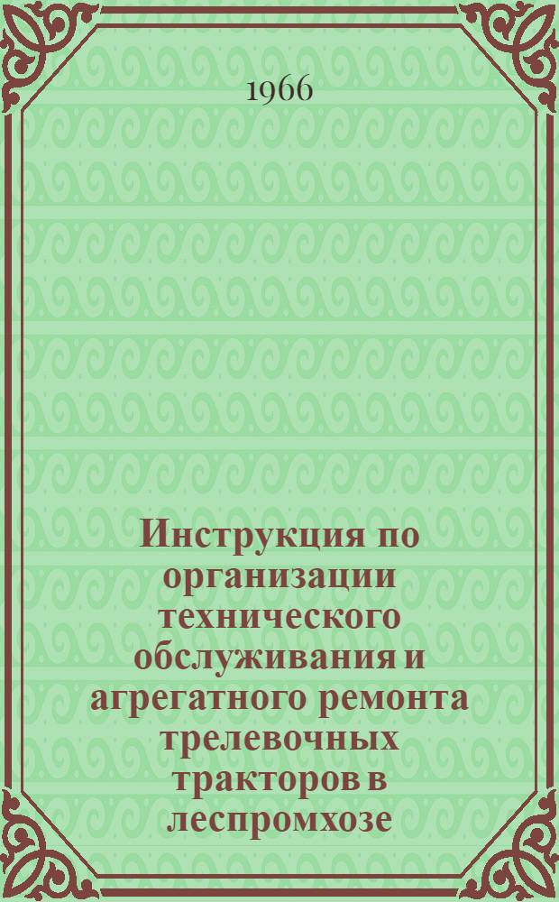 Инструкция по организации технического обслуживания и агрегатного ремонта трелевочных тракторов в леспромхозе : Утв. 8/V 1965 г