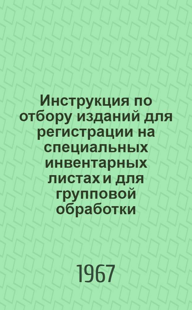 Инструкция по отбору изданий для регистрации на специальных инвентарных листах и для групповой обработки : Утв. 15/III 1967 г