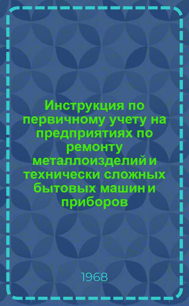 Инструкция по первичному учету на предприятиях по ремонту металлоизделий и технически сложных бытовых машин и приборов : Утв. 23/VI 1967 г