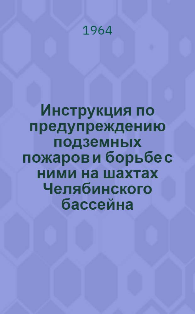 Инструкция по предупреждению подземных пожаров и борьбе с ними на шахтах Челябинского бассейна : Утв. 14/XII 1963 г