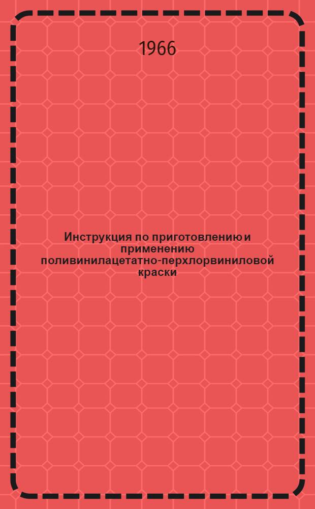 Инструкция по приготовлению и применению поливинилацетатно-перхлорвиниловой краски (на основе модифицированной поливинилацетатной эмульсии) : Утв. Главприднепровстроем 17/X 1966 г.