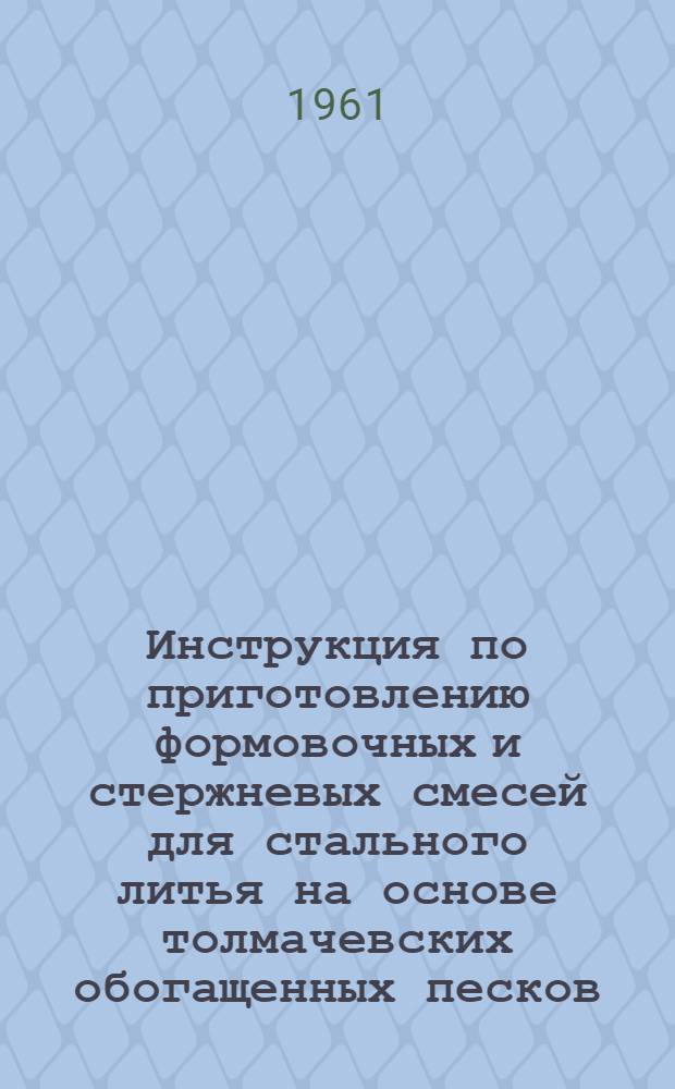 Инструкция по приготовлению формовочных и стержневых смесей для стального литья на основе толмачевских обогащенных песков : Утв. техн. упр. Ленсовнархоза 29/XII 1960 г