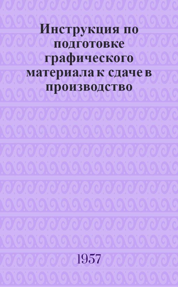 Инструкция по подготовке графического материала к сдаче в производство : Утв. 17.XII.1956 г.