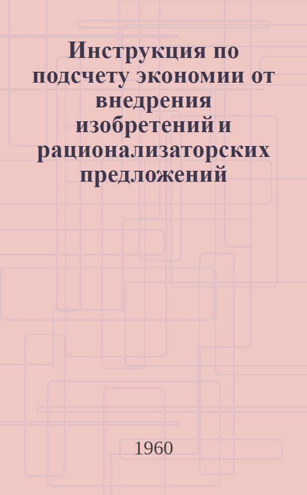 Инструкция по подсчету экономии от внедрения изобретений и рационализаторских предложений : Утв. 22/XII 1959 г