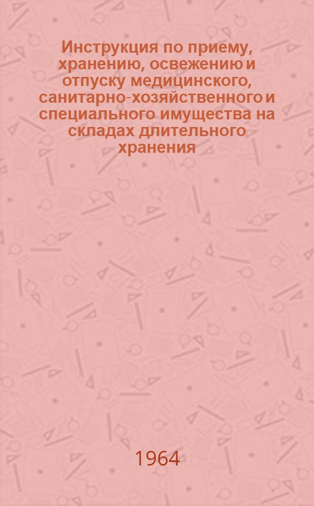 Инструкция по приему, хранению, освежению и отпуску медицинского, санитарно-хозяйственного и специального имущества на складах длительного хранения : Утв. 17/VI 1964 г