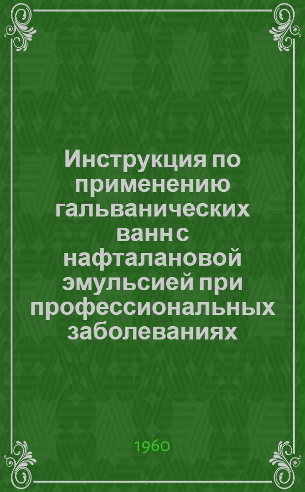 Инструкция по применению гальванических ванн с нафталановой эмульсией при профессиональных заболеваниях : Утв. Упр. специализир. мед. помощи М-ва здрав. СССР. 7/X 1959 г