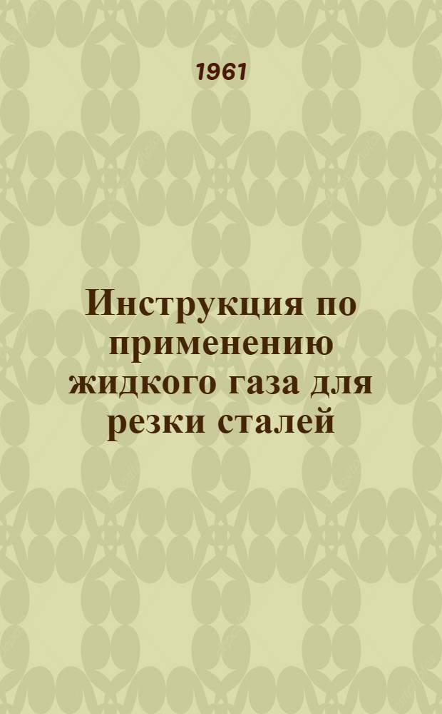 Инструкция по применению жидкого газа для резки сталей : Утв. 20/IV 1960 г