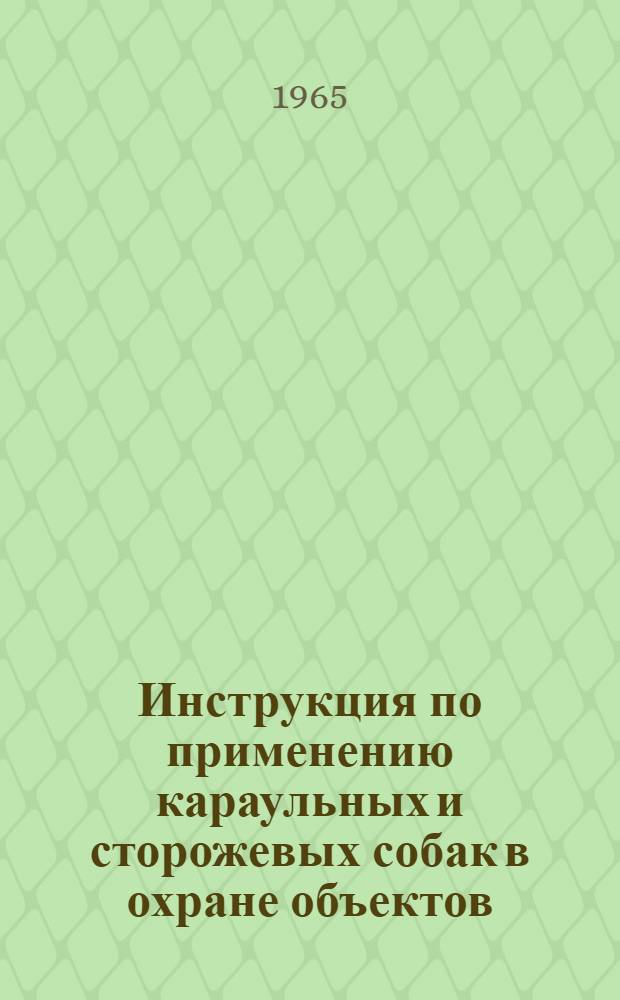 Инструкция по применению караульных и сторожевых собак в охране объектов : Утв. 30/XI 1964 г.