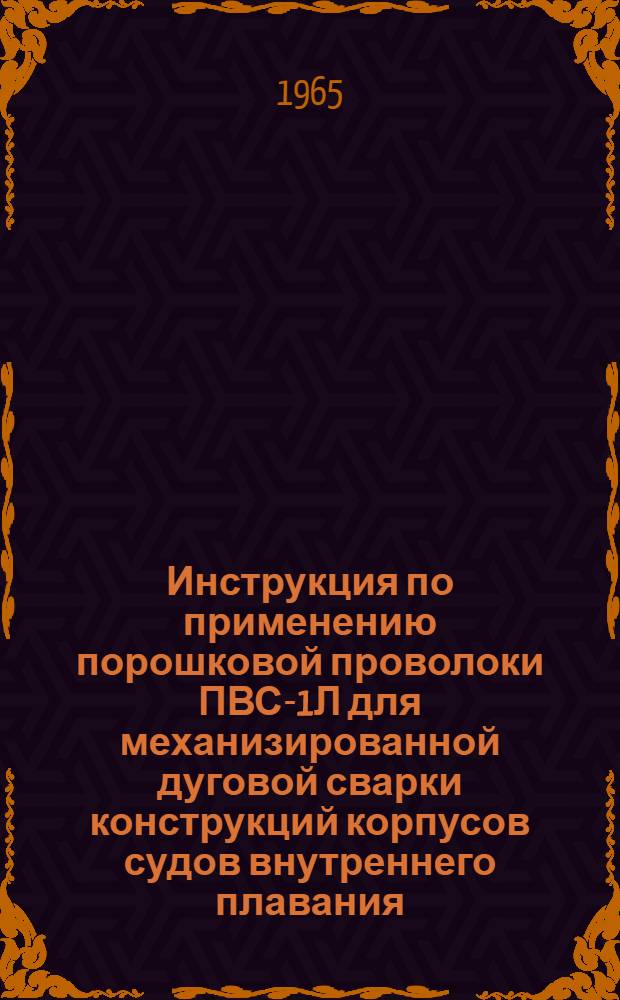 Инструкция по применению порошковой проволоки ПВС-1Л для механизированной дуговой сварки конструкций корпусов судов внутреннего плавания : Утв. 1/XII 1964 г.