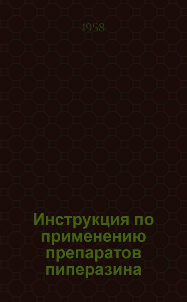 Инструкция по применению препаратов пиперазина (адипината, сульфата и гексагидрата) : Утв. Фармакол. ком. Учен. мед. совета М-ва здрав. СССР. 23 авг. 1958 г