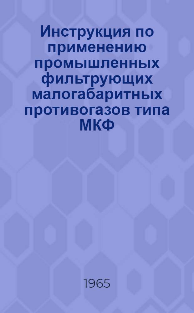 Инструкция по применению промышленных фильтрующих малогабаритных противогазов типа МКФ, МКУ : Утв. Госкомитетом 27/VIII 1965 г.