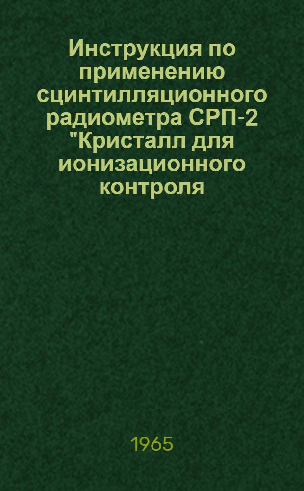 Инструкция по применению сцинтилляционного радиометра СРП-2 "Кристалл для ионизационного контроля. И 1188-65" : Утв. 11/XII 1965 г. : Срок введ. 15 февр. 1965 г