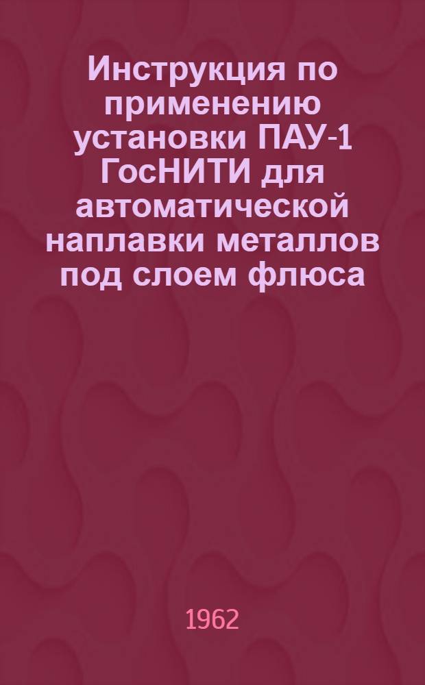 Инструкция по применению установки ПАУ-1 ГосНИТИ для автоматической наплавки металлов под слоем флюса
