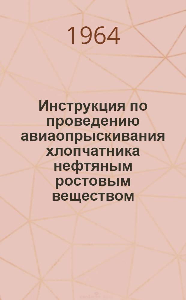 Инструкция по проведению авиаопрыскивания хлопчатника нефтяным ростовым веществом : (НРВ) : Утв. 12/VI 1964 г