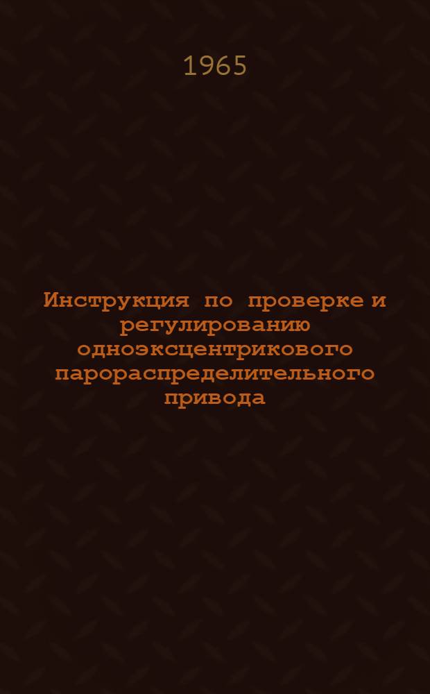 Инструкция по проверке и регулированию одноэксцентрикового парораспределительного привода : Утв. 25/V 1964 г
