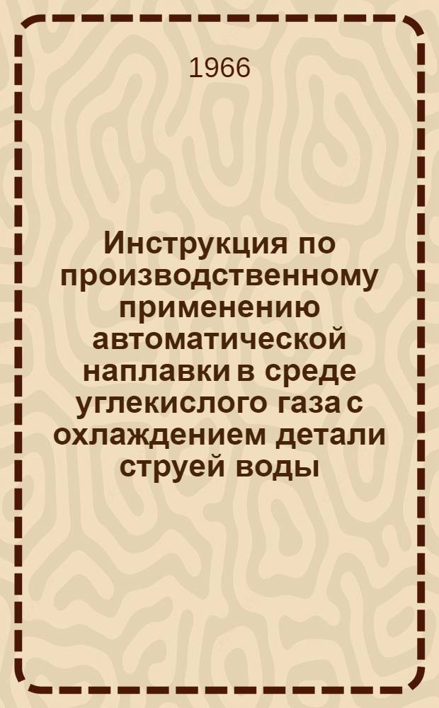 Инструкция по производственному применению автоматической наплавки в среде углекислого газа с охлаждением детали струей воды