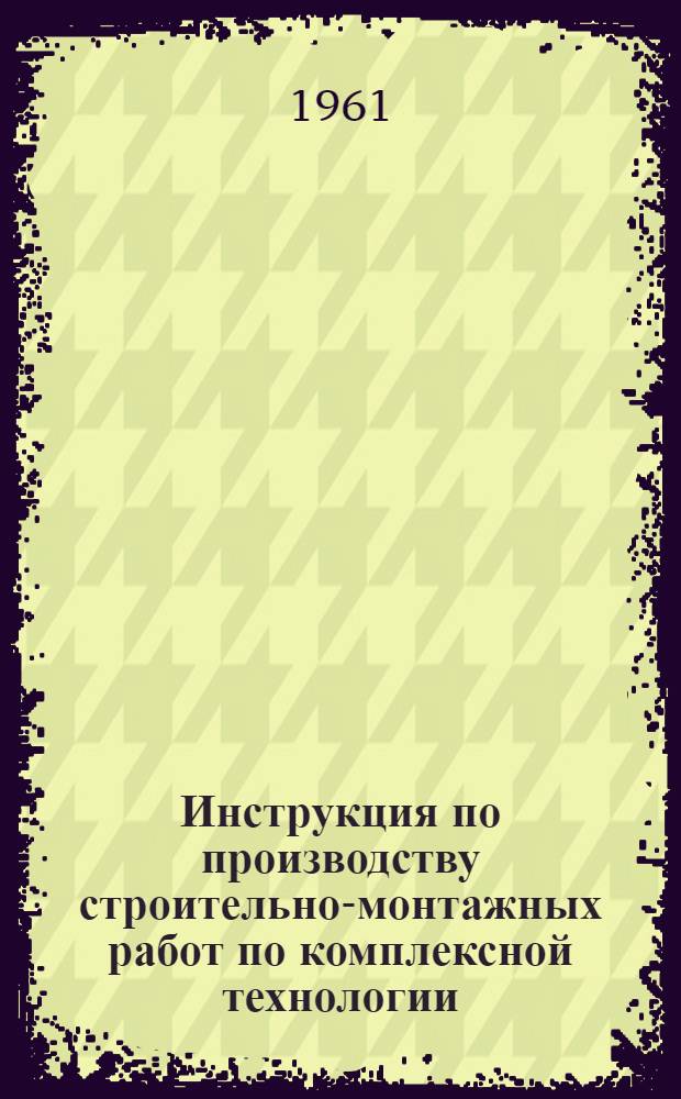 Инструкция по производству строительно-монтажных работ по комплексной технологии : (Врем. указания) : Утв. 4/II 1960