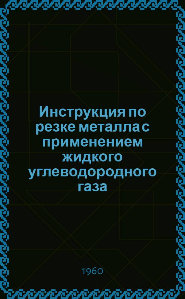 Инструкция по резке металла с применением жидкого углеводородного газа (пропан-бутан) : Утв. 15/II 1960 г.