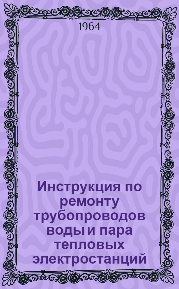 Инструкция по ремонту трубопроводов воды и пара тепловых электростанций : Утв. 14/VII 1964 г