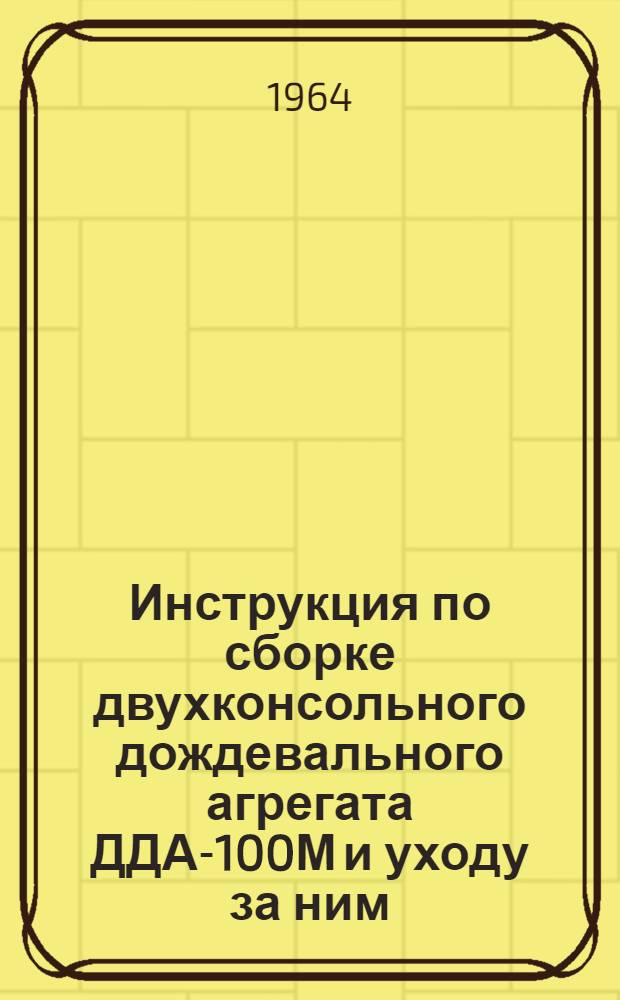 Инструкция по сборке двухконсольного дождевального агрегата ДДА-100М и уходу за ним : (Конструкции 1959 г.)