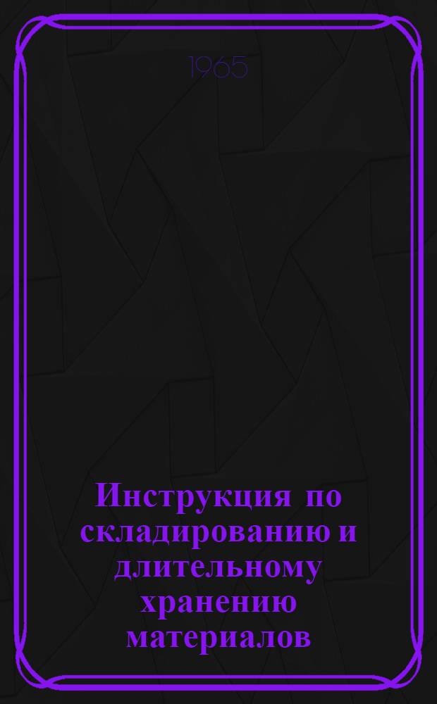 Инструкция по складированию и длительному хранению материалов : Утв. 17/VIII 1965 г.