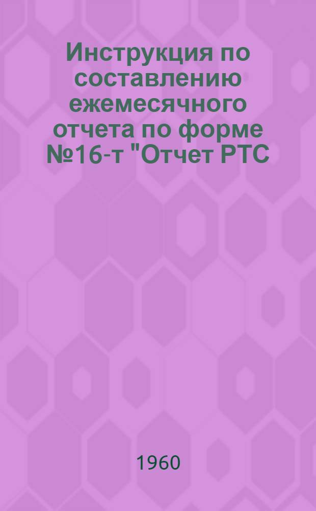 Инструкция по составлению ежемесячного отчета по форме № 16-т "Отчет РТС (МТС) о численности работников и расходования фонда заработной платы" : Утв. 30/XII 1959 г.