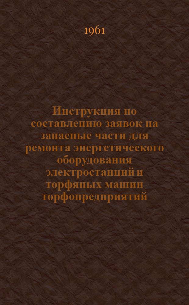 Инструкция по составлению заявок на запасные части для ремонта энергетического оборудования электростанций и торфяных машин торфопредприятий