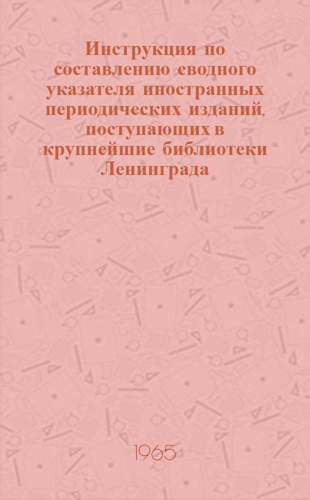 Инструкция по составлению сводного указателя иностранных периодических изданий, поступающих в крупнейшие библиотеки Ленинграда : Утв. Комис. по координации комплектования иностр. литературой от 29/XII-64 г