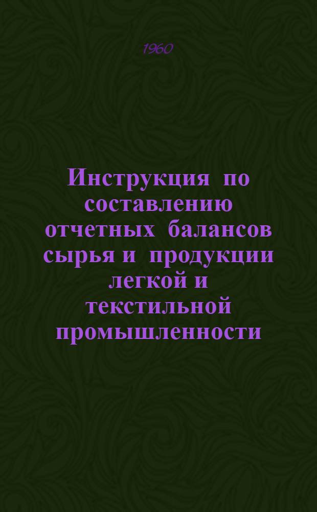 Инструкция по составлению отчетных балансов сырья и продукции легкой и текстильной промышленности : (По формам: № 2 - балансовая и № 2 - балансовая сводная) : Утв. 30/IV 1960 г.