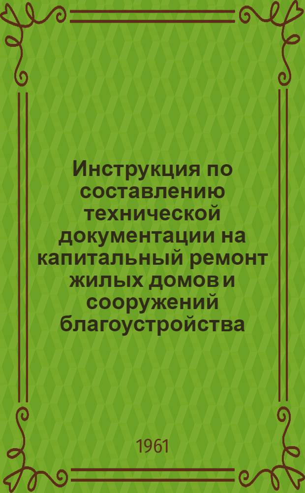 Инструкция по составлению технической документации на капитальный ремонт жилых домов и сооружений благоустройства : Утв. 28 сент. 1961 г.