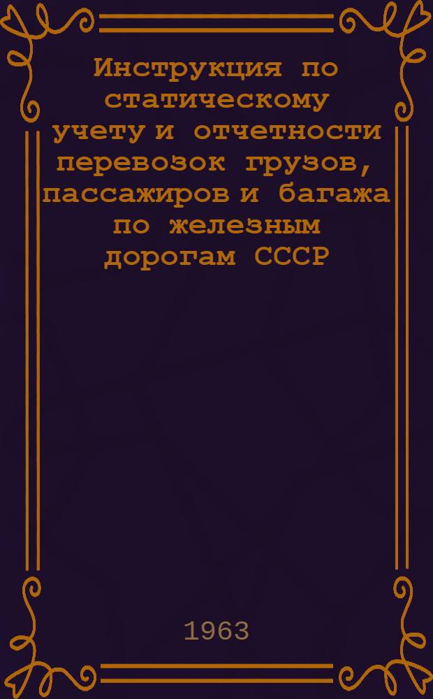 Инструкция по статическому учету и отчетности перевозок грузов, пассажиров и багажа по железным дорогам СССР : Утв. 19/VIII 1963 г