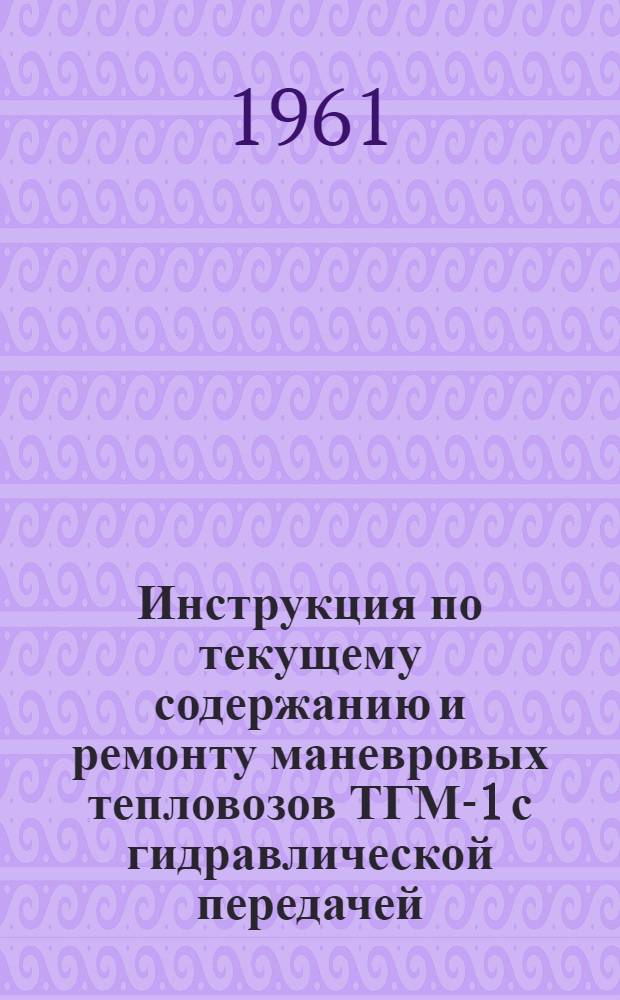 Инструкция по текущему содержанию и ремонту маневровых тепловозов ТГМ-1 с гидравлической передачей : Утв. 1/VIII 1961 г